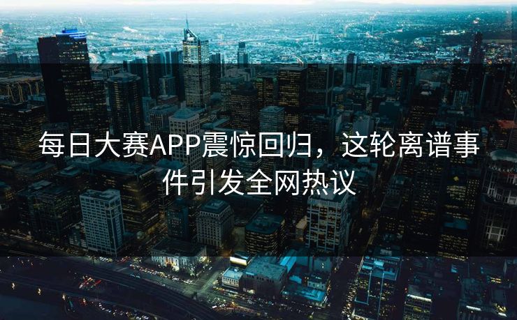 每日大赛APP震惊回归，这轮离谱事件引发全网热议
