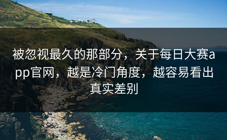 被忽视最久的那部分，关于每日大赛app官网，越是冷门角度，越容易看出真实差别