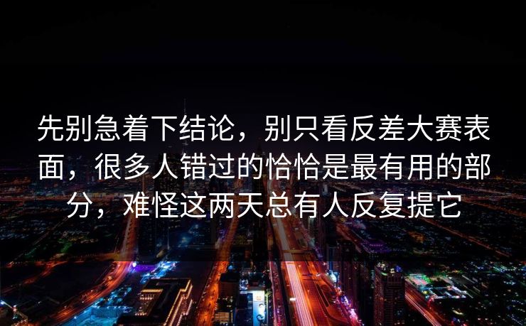 先别急着下结论，别只看反差大赛表面，很多人错过的恰恰是最有用的部分，难怪这两天总有人反复提它