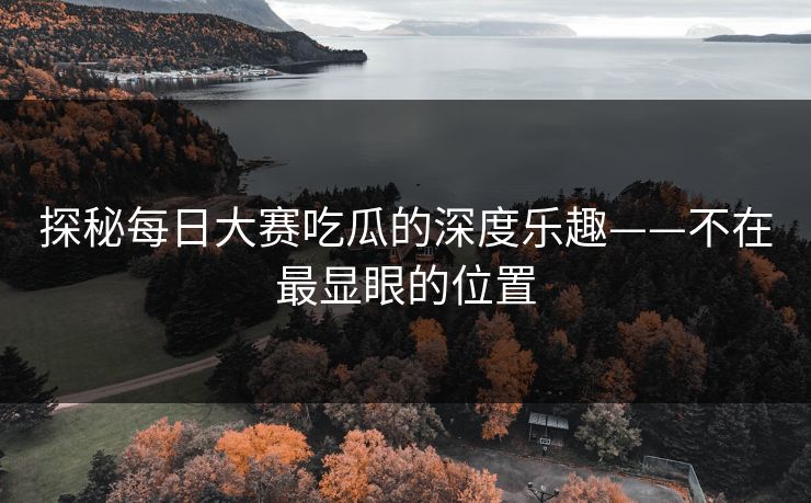 探秘每日大赛吃瓜的深度乐趣——不在最显眼的位置
