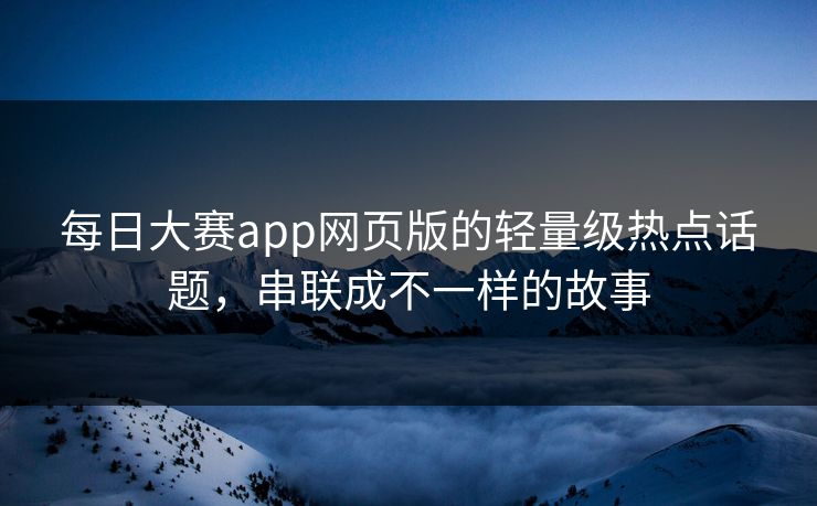 每日大赛app网页版的轻量级热点话题，串联成不一样的故事