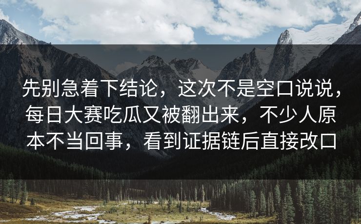先别急着下结论，这次不是空口说说，每日大赛吃瓜又被翻出来，不少人原本不当回事，看到证据链后直接改口