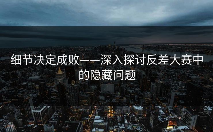 细节决定成败——深入探讨反差大赛中的隐藏问题