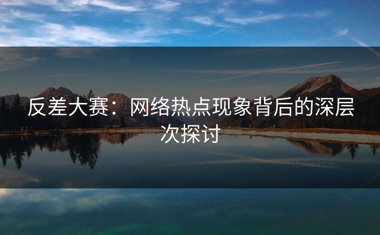 反差大赛：网络热点现象背后的深层次探讨