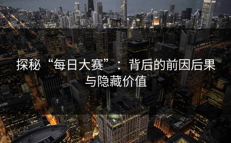 探秘“每日大赛”：背后的前因后果与隐藏价值