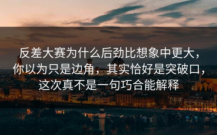 反差大赛为什么后劲比想象中更大，你以为只是边角，其实恰好是突破口，这次真不是一句巧合能解释